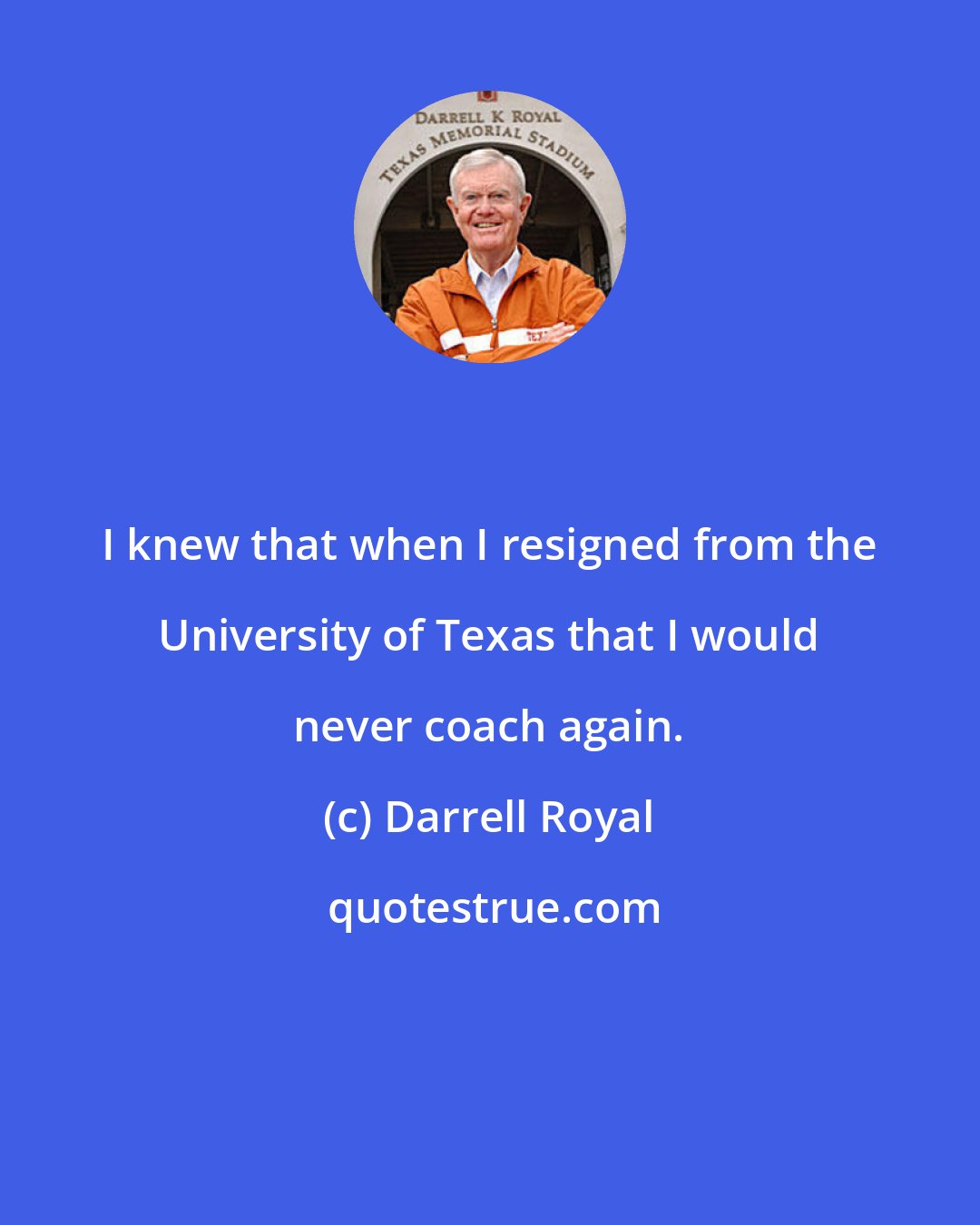 Darrell Royal: I knew that when I resigned from the University of Texas that I would never coach again.
