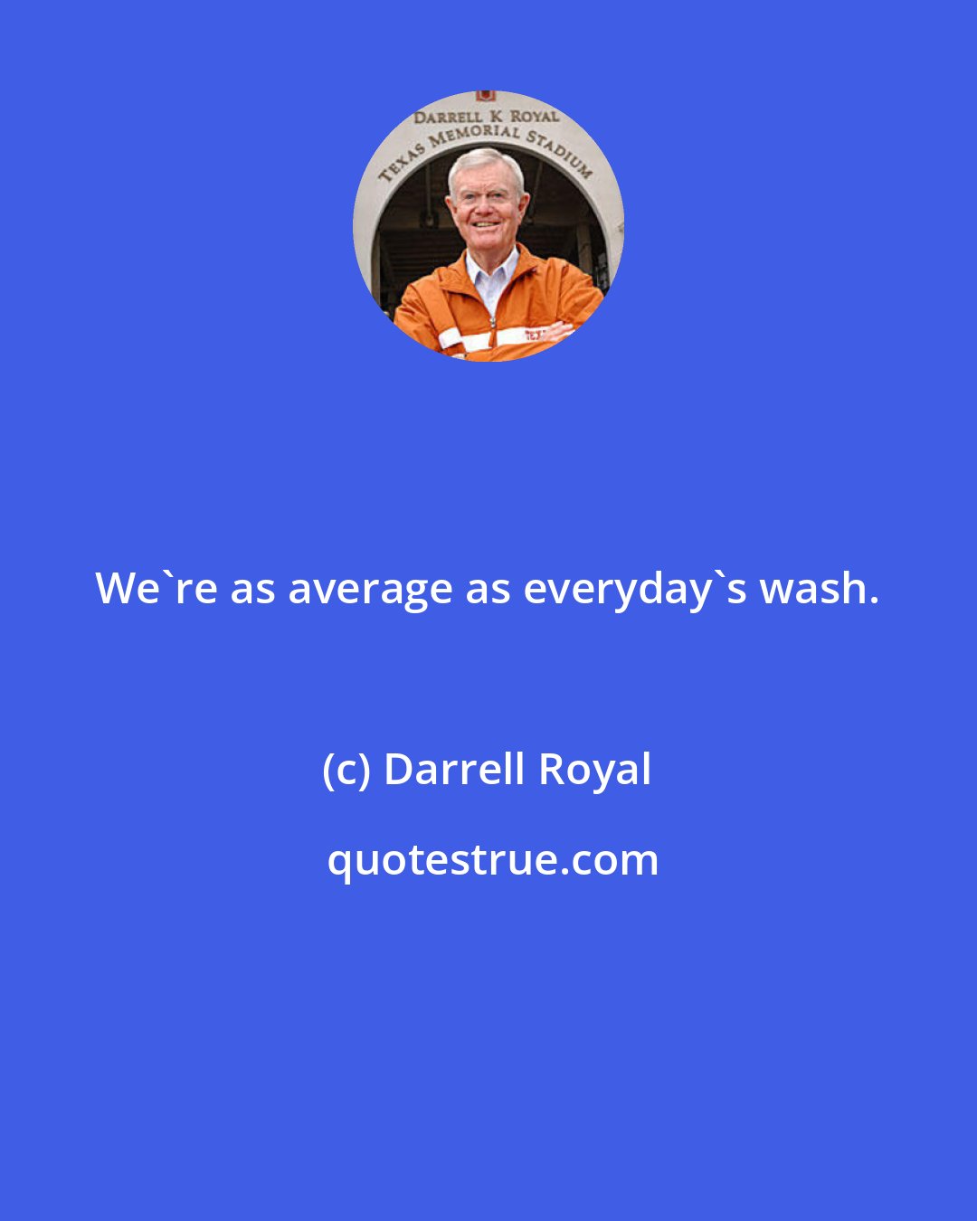 Darrell Royal: We're as average as everyday's wash.