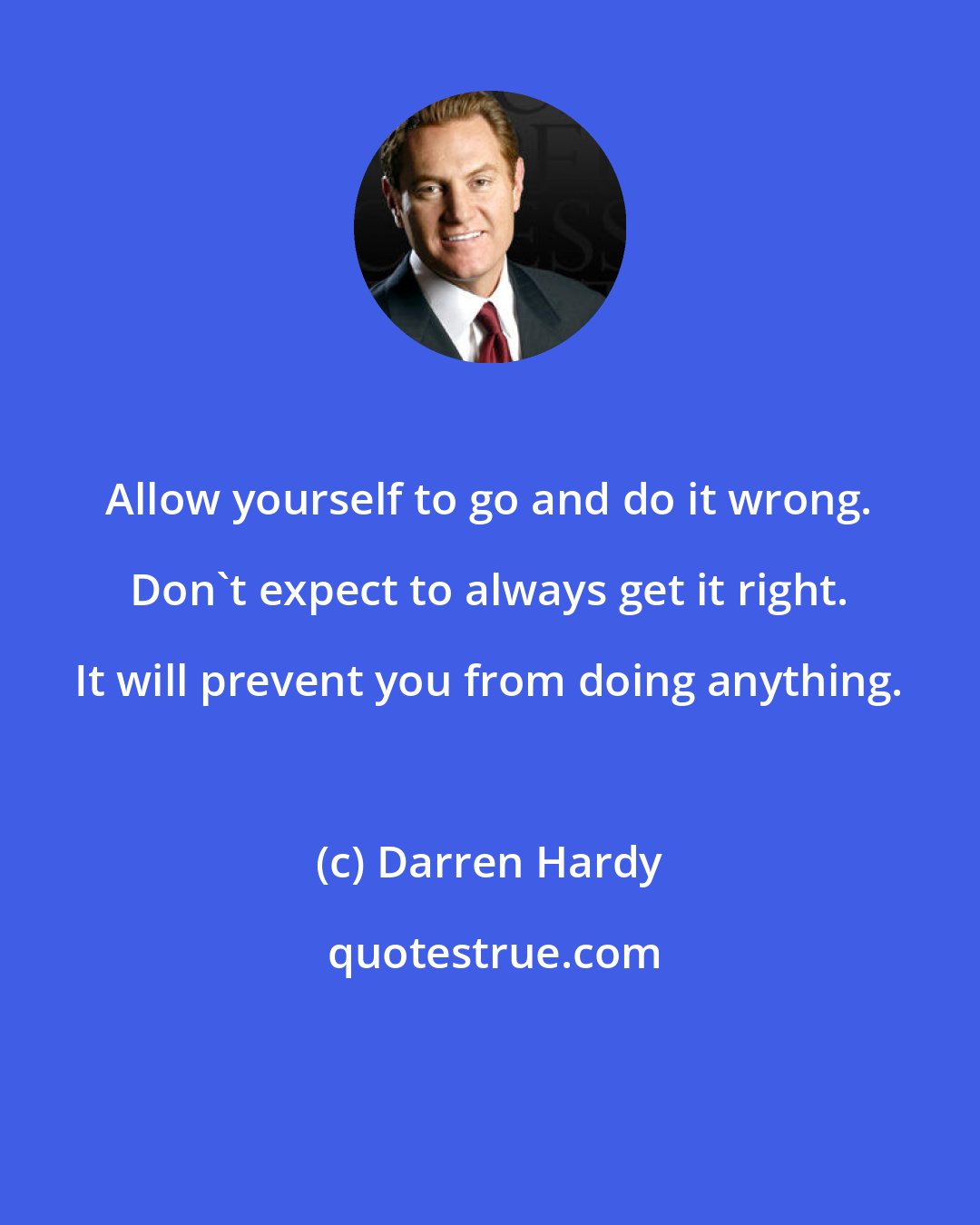 Darren Hardy: Allow yourself to go and do it wrong. Don't expect to always get it right. It will prevent you from doing anything.