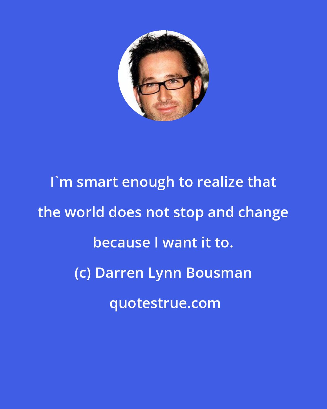 Darren Lynn Bousman: I'm smart enough to realize that the world does not stop and change because I want it to.