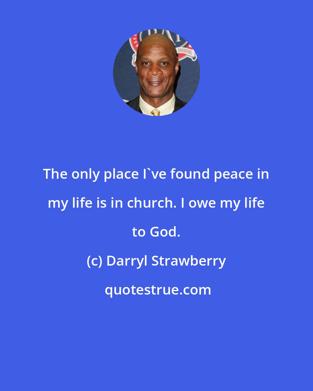 Darryl Strawberry: The only place I've found peace in my life is in church. I owe my life to God.