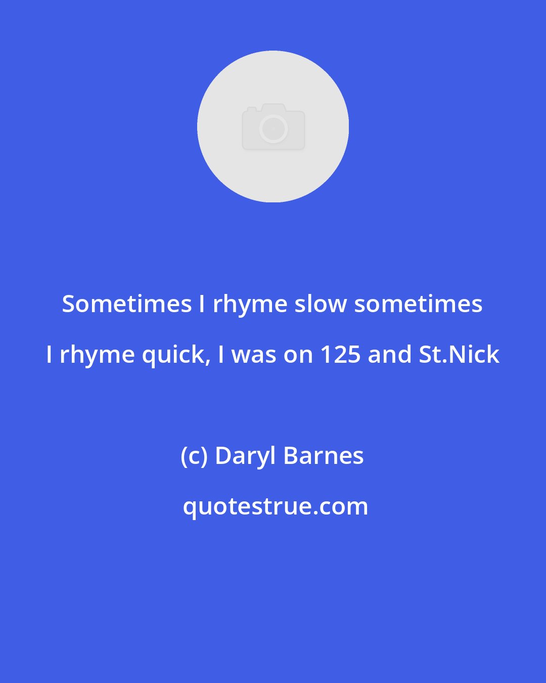 Daryl Barnes: Sometimes I rhyme slow sometimes I rhyme quick, I was on 125 and St.Nick