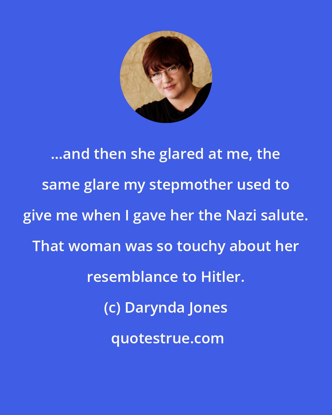 Darynda Jones: ...and then she glared at me, the same glare my stepmother used to give me when I gave her the Nazi salute. That woman was so touchy about her resemblance to Hitler.