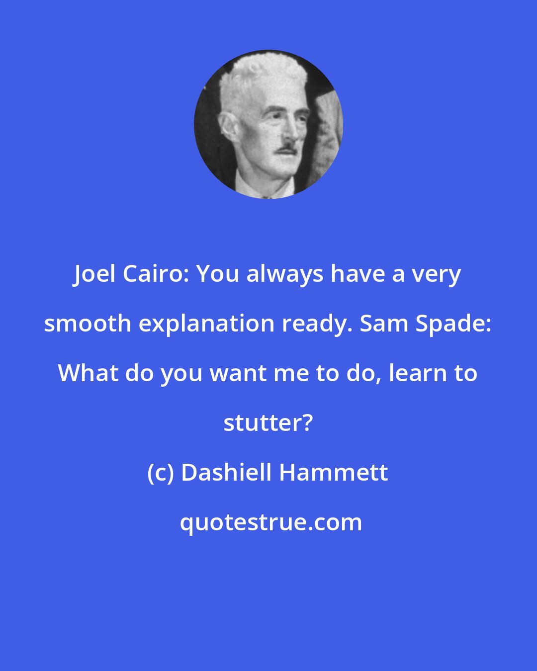 Dashiell Hammett: Joel Cairo: You always have a very smooth explanation ready. Sam Spade: What do you want me to do, learn to stutter?