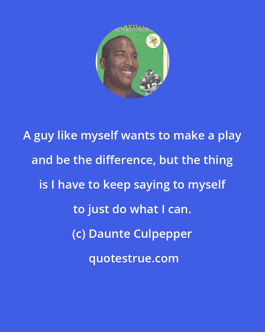 Daunte Culpepper: A guy like myself wants to make a play and be the difference, but the thing is I have to keep saying to myself to just do what I can.