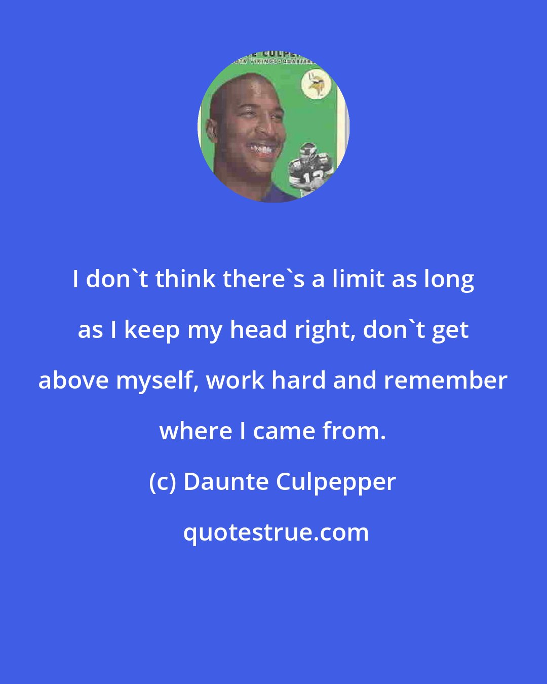 Daunte Culpepper: I don't think there's a limit as long as I keep my head right, don't get above myself, work hard and remember where I came from.