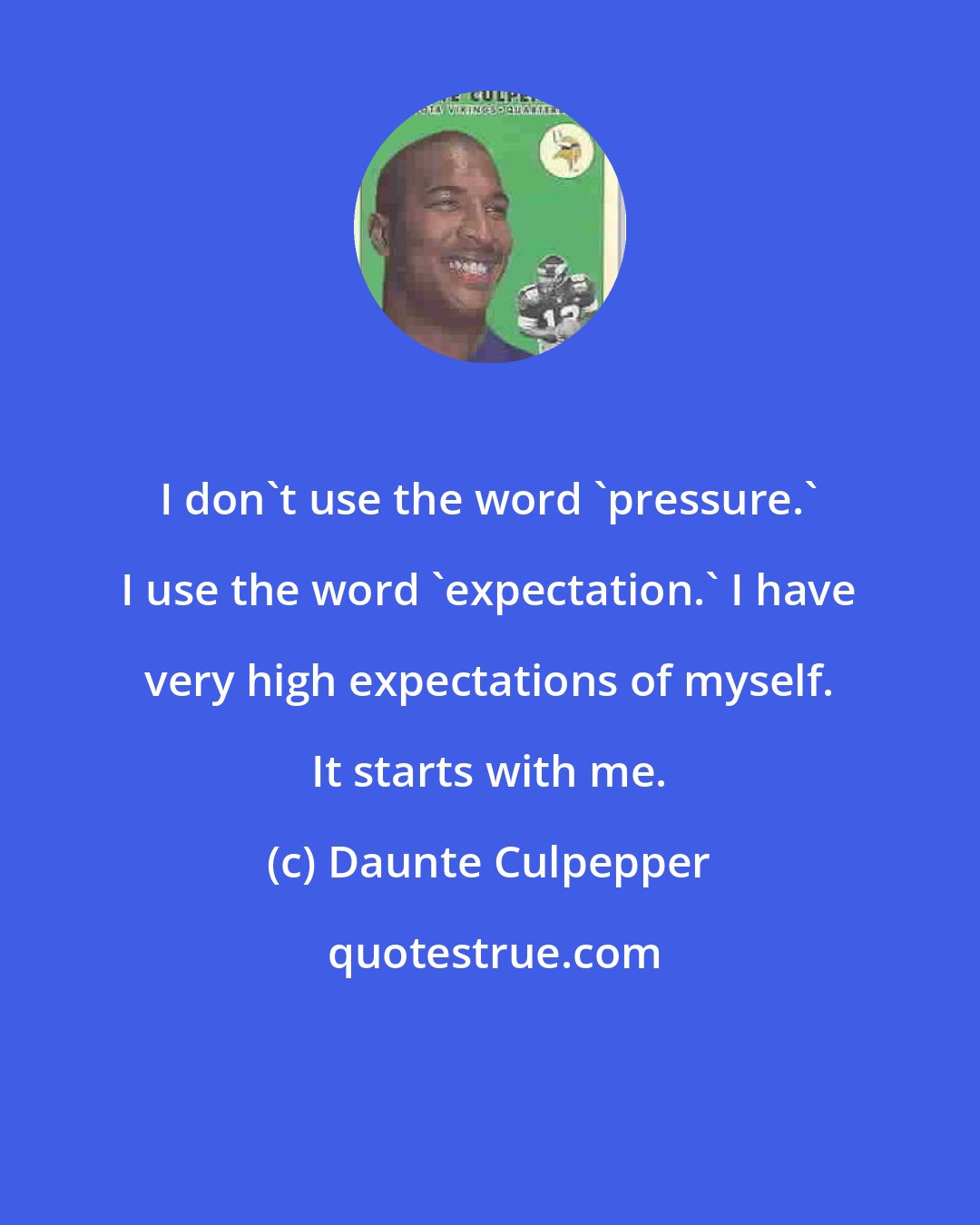 Daunte Culpepper: I don't use the word 'pressure.' I use the word 'expectation.' I have very high expectations of myself. It starts with me.