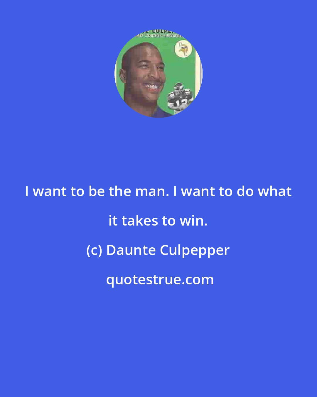 Daunte Culpepper: I want to be the man. I want to do what it takes to win.