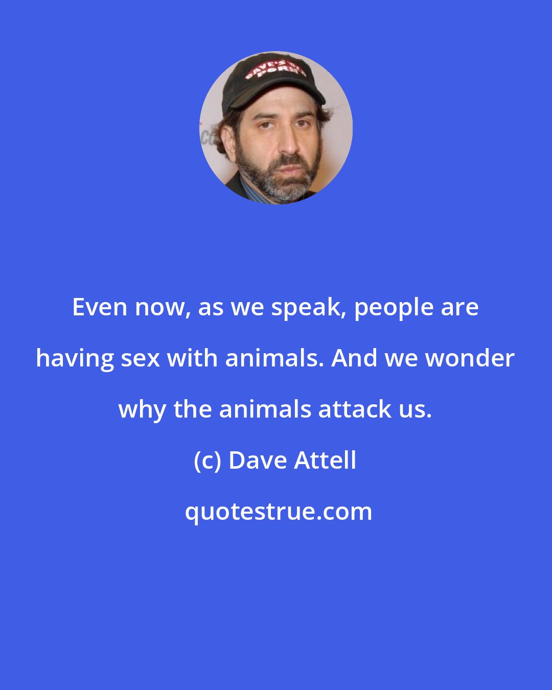 Dave Attell: Even now, as we speak, people are having sex with animals. And we wonder why the animals attack us.