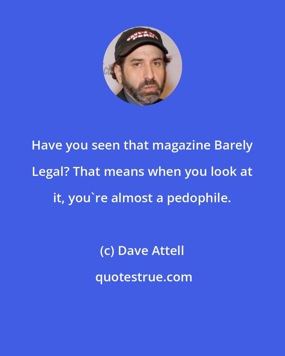 Dave Attell: Have you seen that magazine Barely Legal? That means when you look at it, you're almost a pedophile.