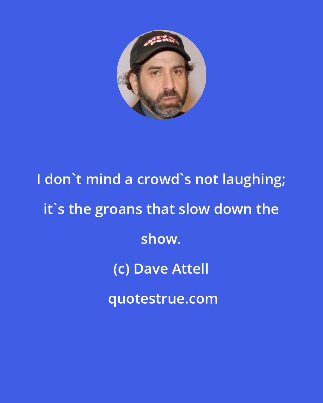 Dave Attell: I don't mind a crowd's not laughing; it's the groans that slow down the show.