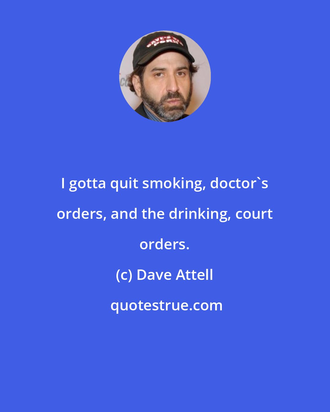 Dave Attell: I gotta quit smoking, doctor's orders, and the drinking, court orders.