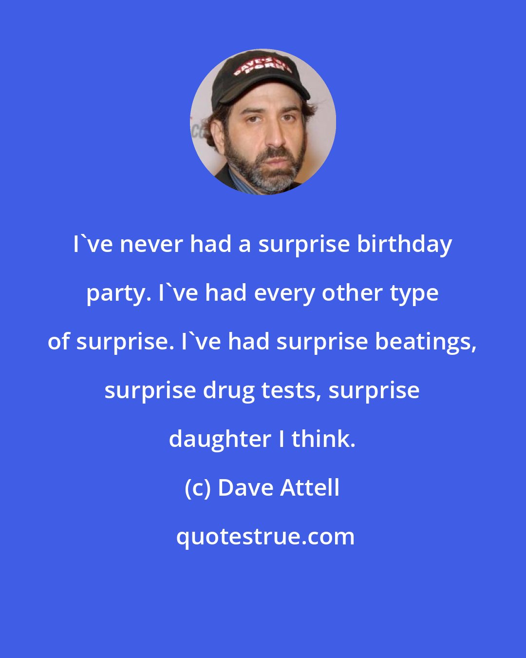 Dave Attell: I've never had a surprise birthday party. I've had every other type of surprise. I've had surprise beatings, surprise drug tests, surprise daughter I think.