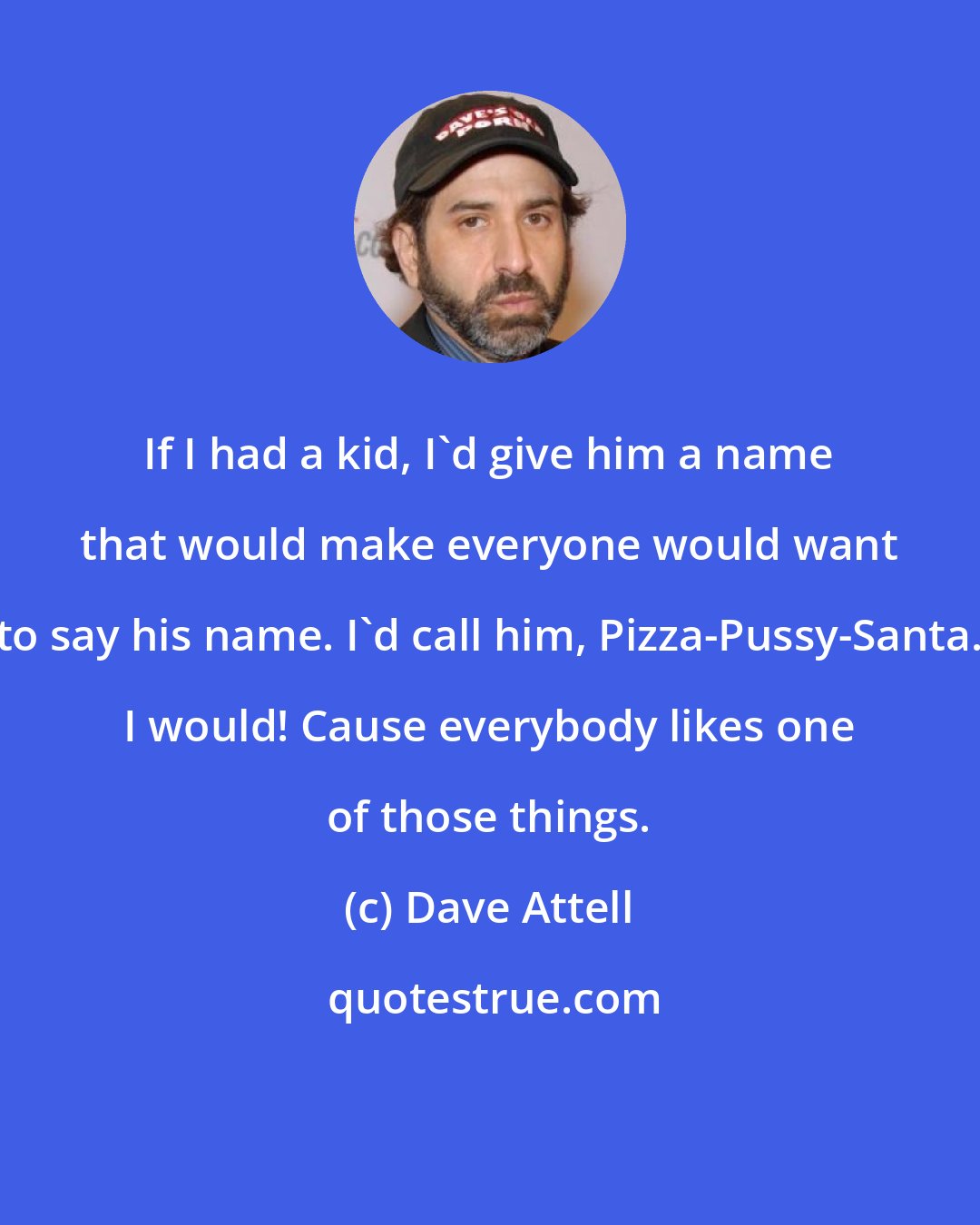 Dave Attell: If I had a kid, I'd give him a name that would make everyone would want to say his name. I'd call him, Pizza-Pussy-Santa. I would! Cause everybody likes one of those things.