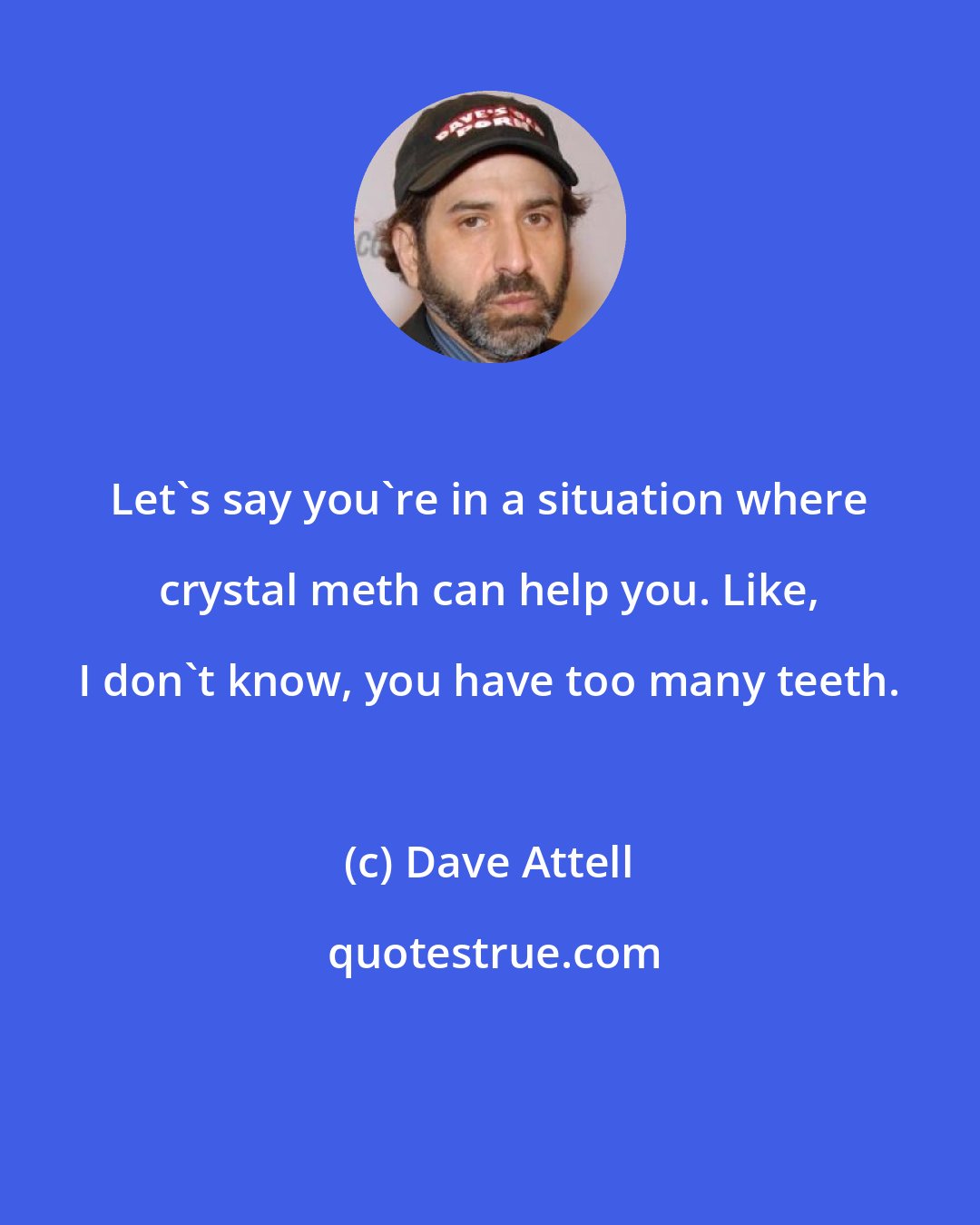 Dave Attell: Let's say you're in a situation where crystal meth can help you. Like, I don't know, you have too many teeth.