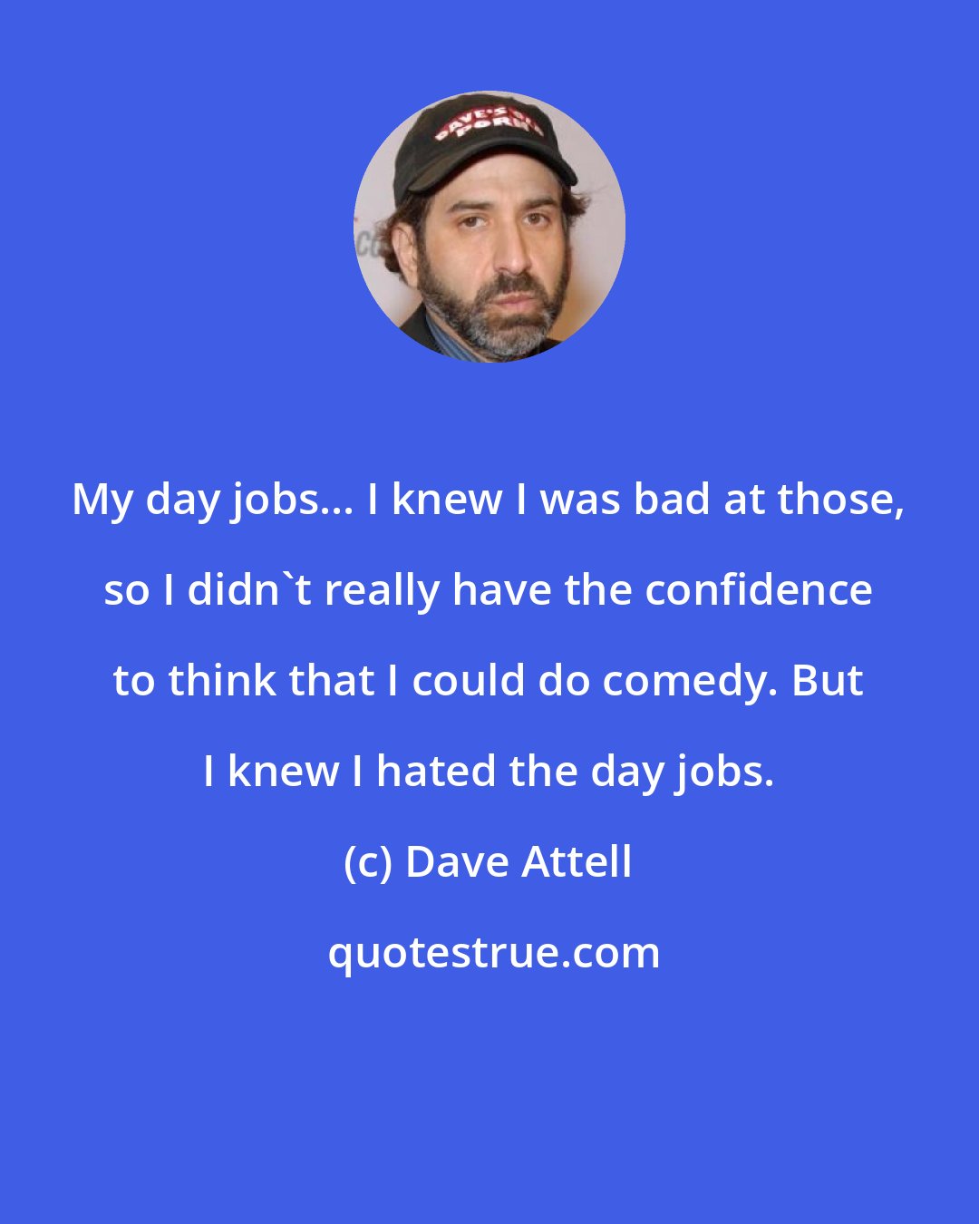 Dave Attell: My day jobs... I knew I was bad at those, so I didn't really have the confidence to think that I could do comedy. But I knew I hated the day jobs.