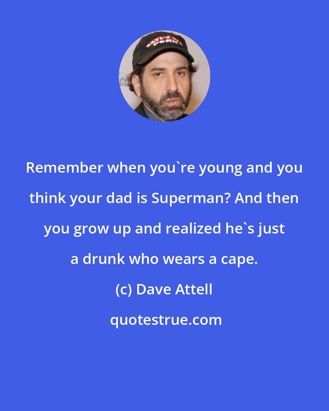 Dave Attell: Remember when you're young and you think your dad is Superman? And then you grow up and realized he's just a drunk who wears a cape.