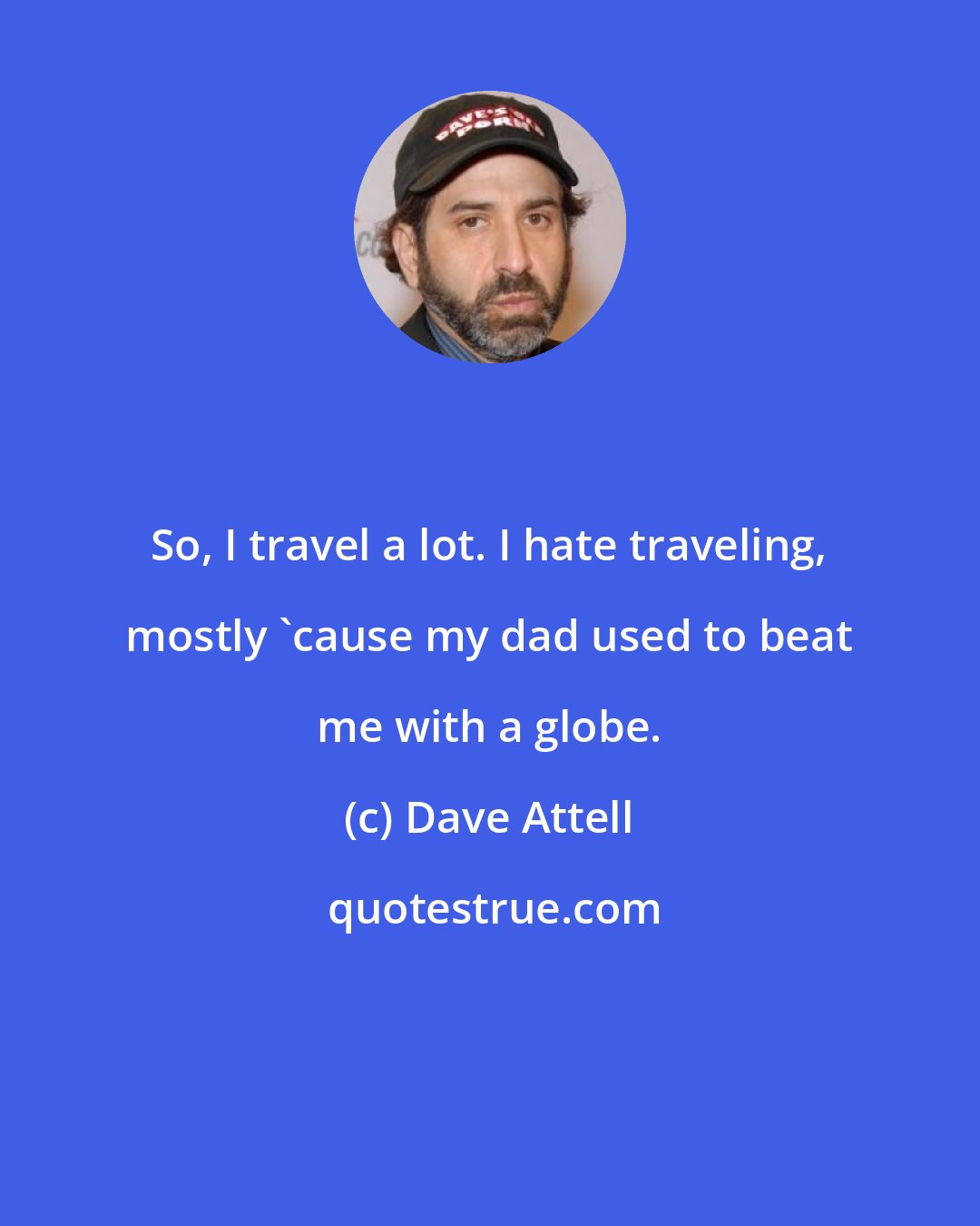 Dave Attell: So, I travel a lot. I hate traveling, mostly 'cause my dad used to beat me with a globe.