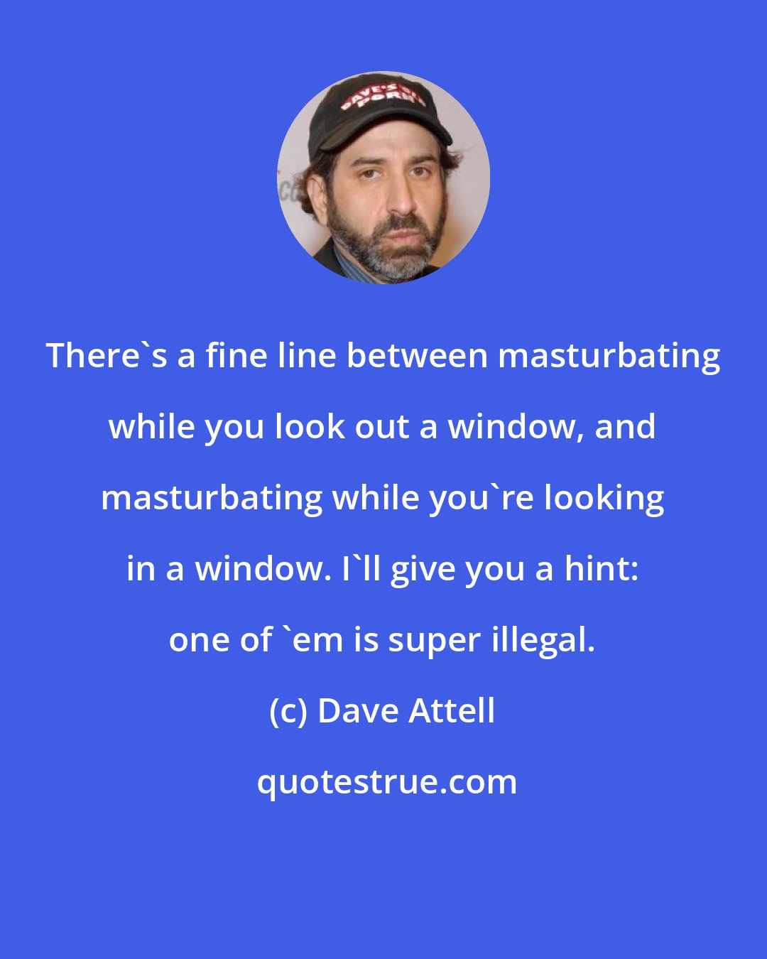 Dave Attell: There's a fine line between masturbating while you look out a window, and masturbating while you're looking in a window. I'll give you a hint: one of 'em is super illegal.