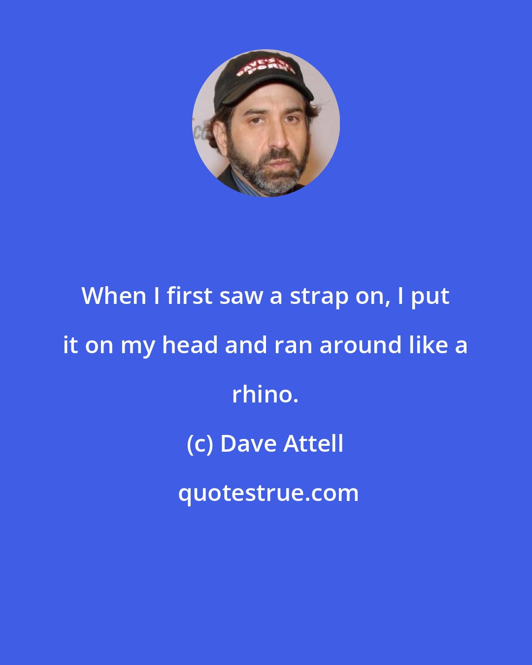 Dave Attell: When I first saw a strap on, I put it on my head and ran around like a rhino.