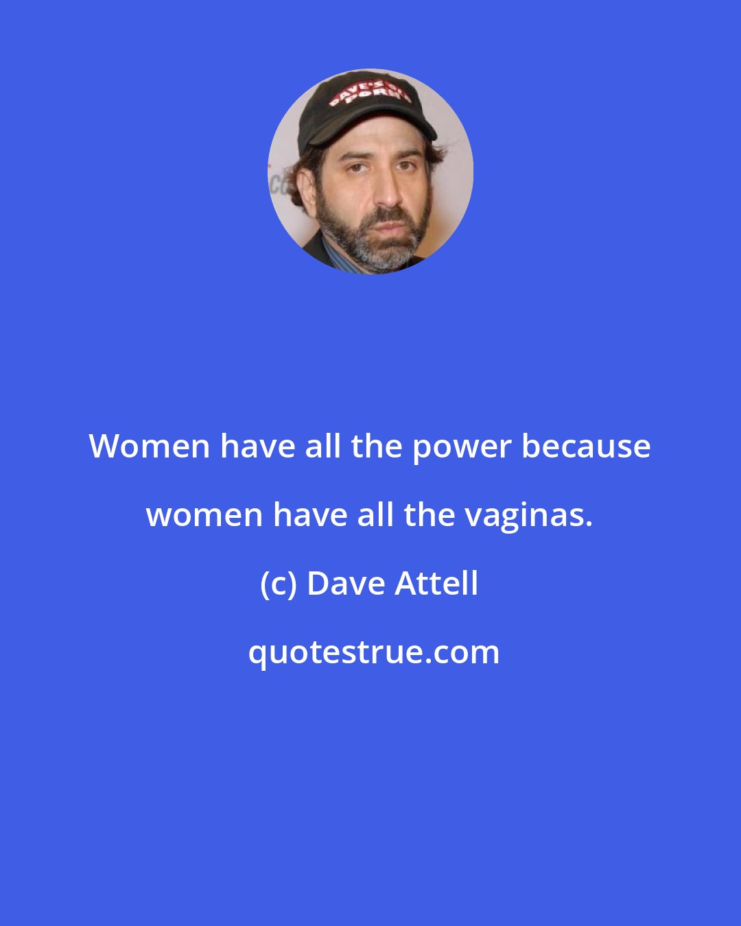 Dave Attell: Women have all the power because women have all the vaginas.