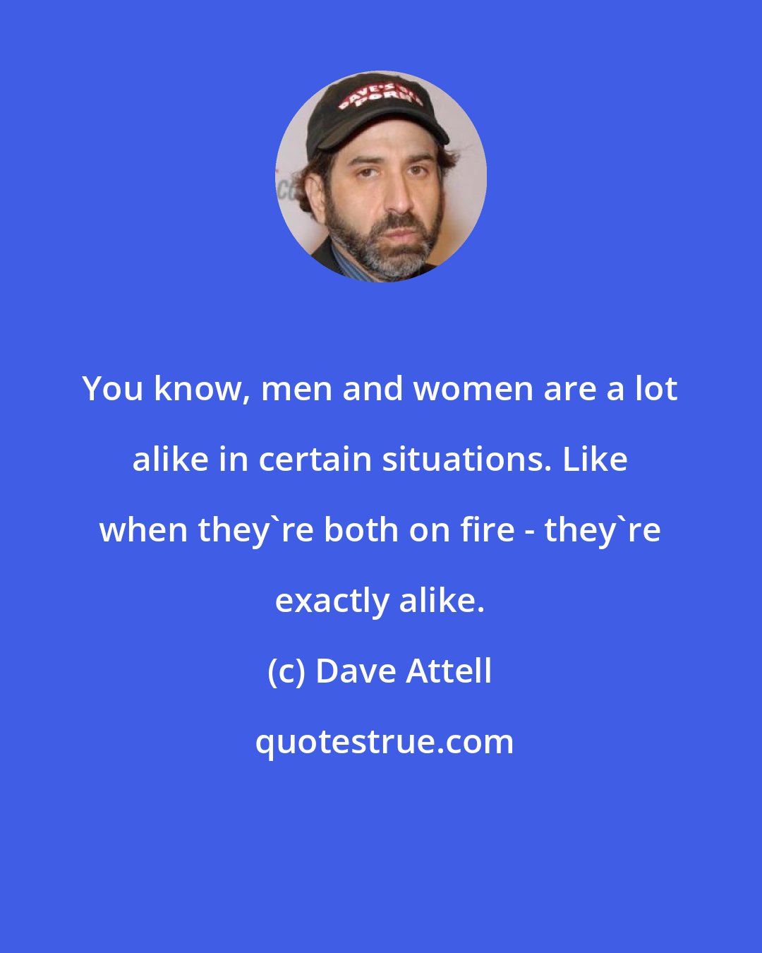 Dave Attell: You know, men and women are a lot alike in certain situations. Like when they're both on fire - they're exactly alike.