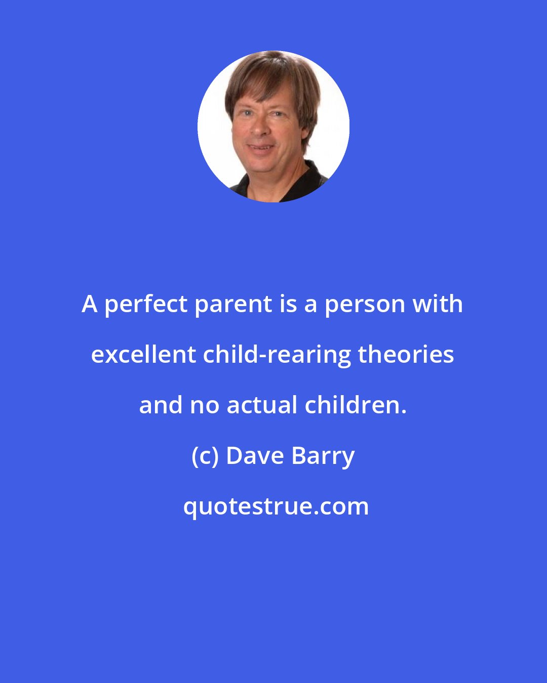 Dave Barry: A perfect parent is a person with excellent child-rearing theories and no actual children.