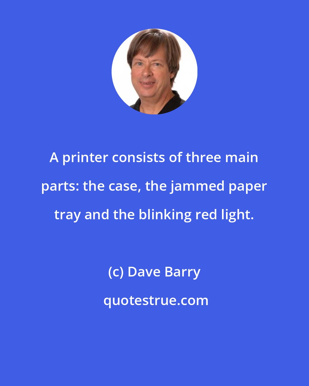 Dave Barry: A printer consists of three main parts: the case, the jammed paper tray and the blinking red light.