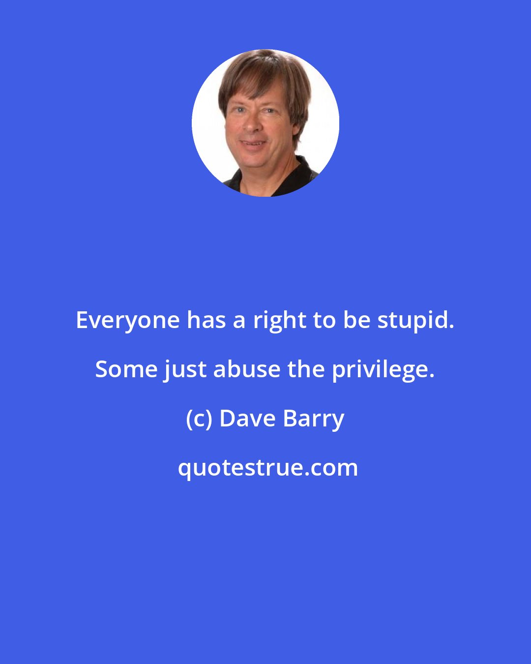 Dave Barry: Everyone has a right to be stupid. Some just abuse the privilege.