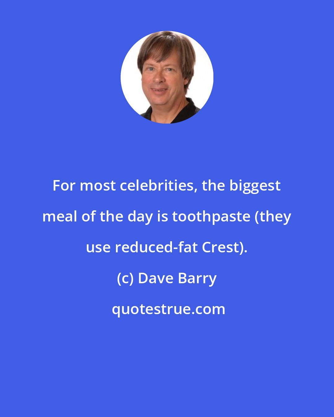 Dave Barry: For most celebrities, the biggest meal of the day is toothpaste (they use reduced-fat Crest).