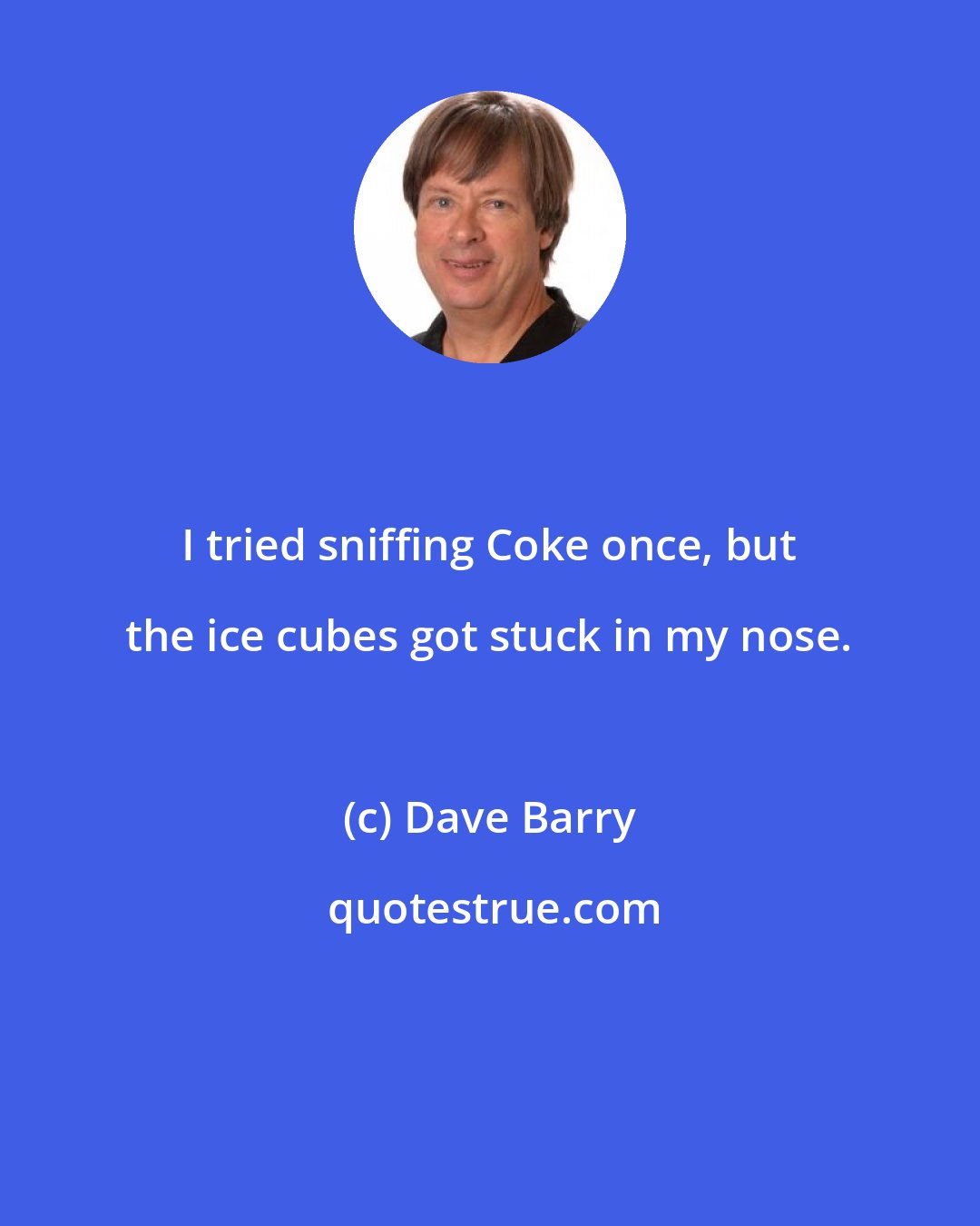 Dave Barry: I tried sniffing Coke once, but the ice cubes got stuck in my nose.