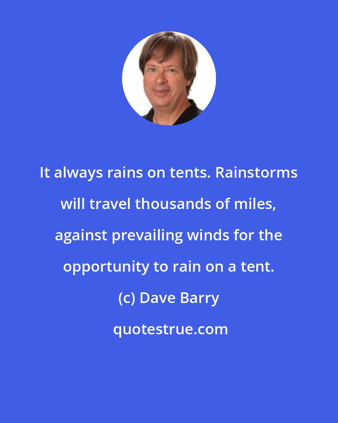 Dave Barry: It always rains on tents. Rainstorms will travel thousands of miles, against prevailing winds for the opportunity to rain on a tent.