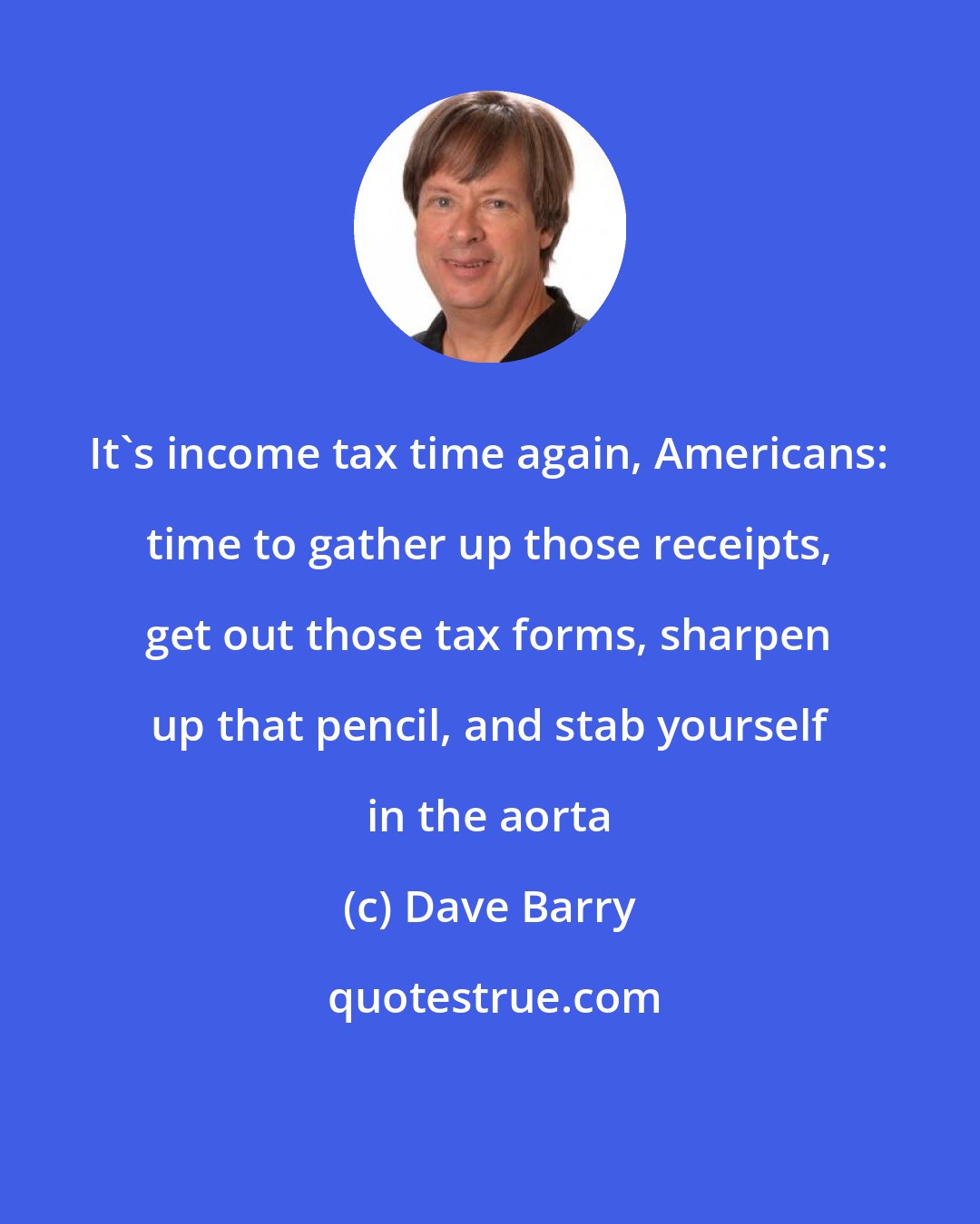 Dave Barry: It's income tax time again, Americans: time to gather up those receipts, get out those tax forms, sharpen up that pencil, and stab yourself in the aorta