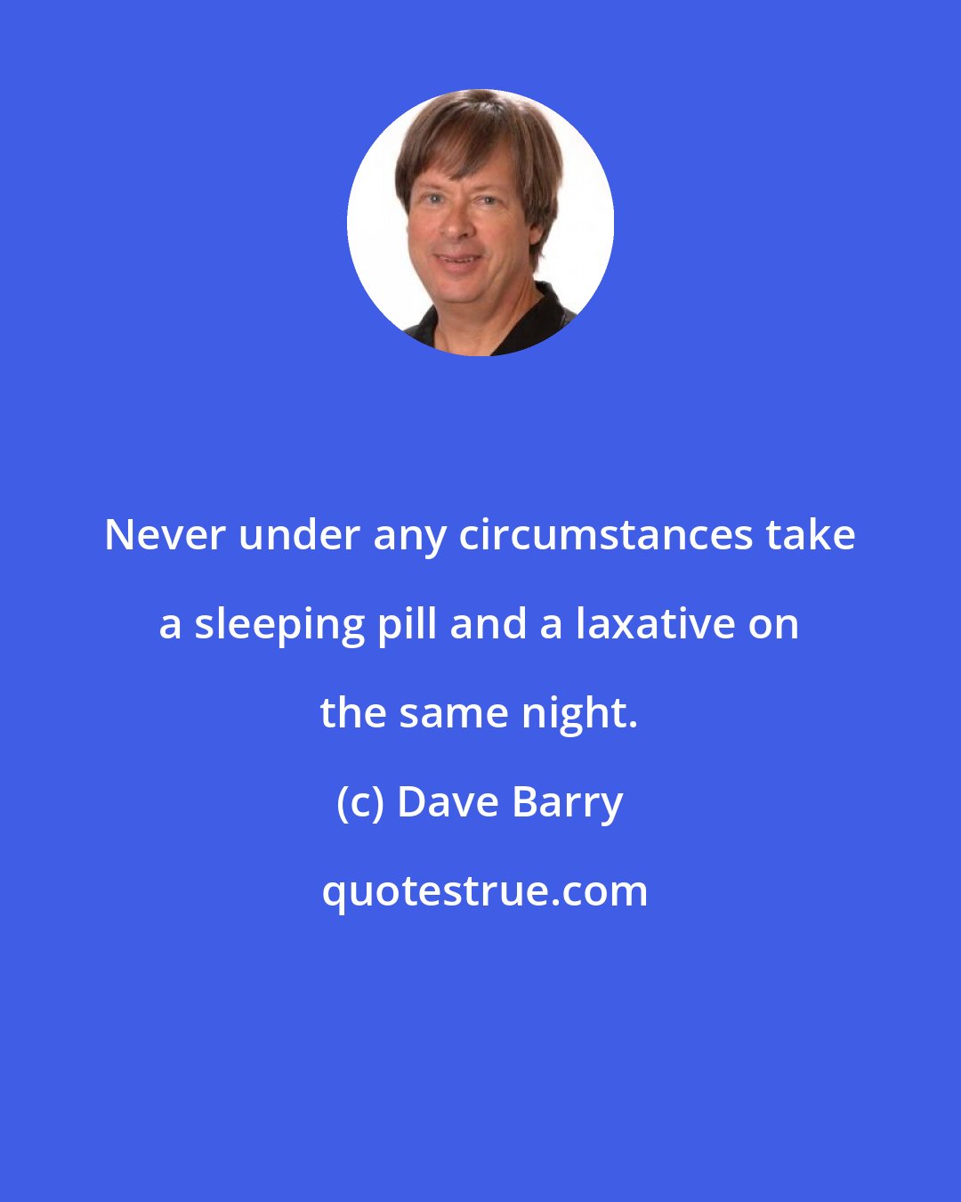 Dave Barry: Never under any circumstances take a sleeping pill and a laxative on the same night.