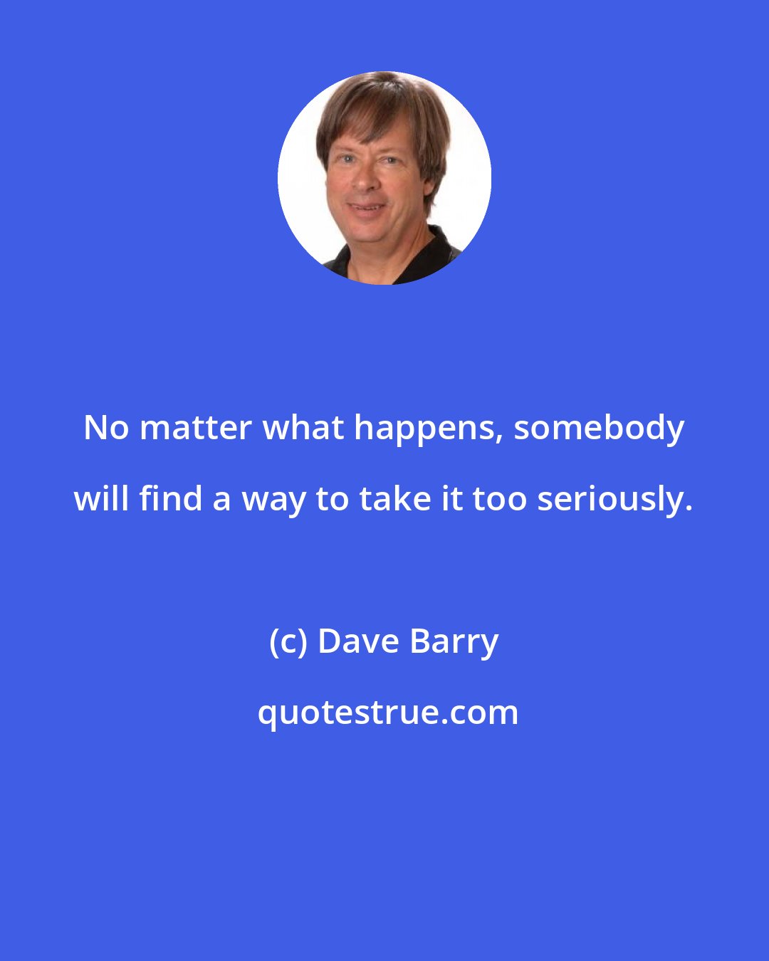 Dave Barry: No matter what happens, somebody will find a way to take it too seriously.