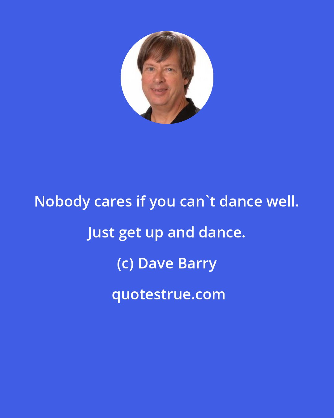 Dave Barry: Nobody cares if you can't dance well. Just get up and dance.