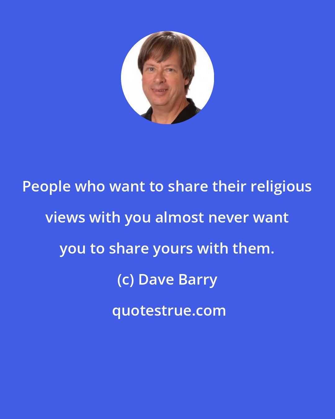 Dave Barry: People who want to share their religious views with you almost never want you to share yours with them.