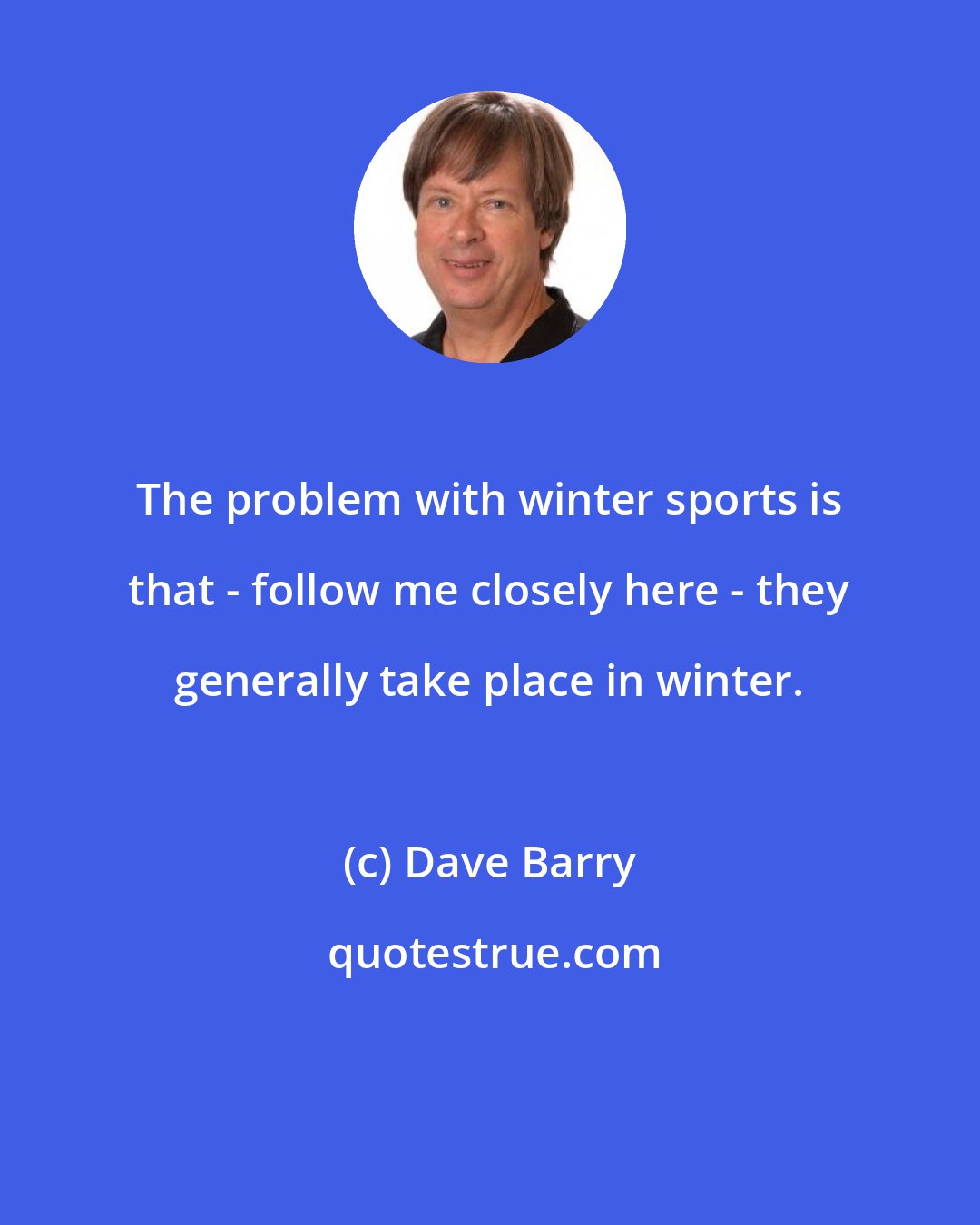 Dave Barry: The problem with winter sports is that - follow me closely here - they generally take place in winter.