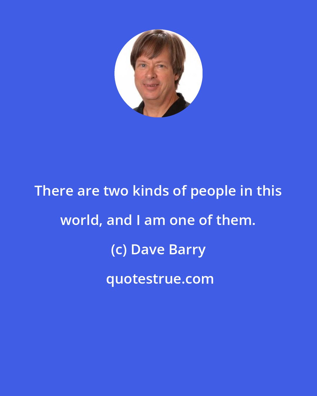 Dave Barry: There are two kinds of people in this world, and I am one of them.