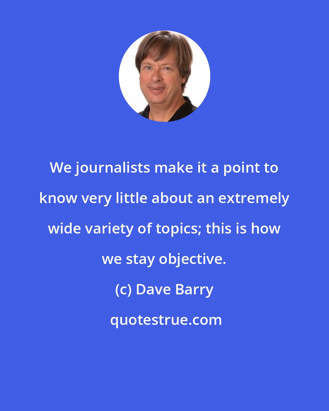 Dave Barry: We journalists make it a point to know very little about an extremely wide variety of topics; this is how we stay objective.