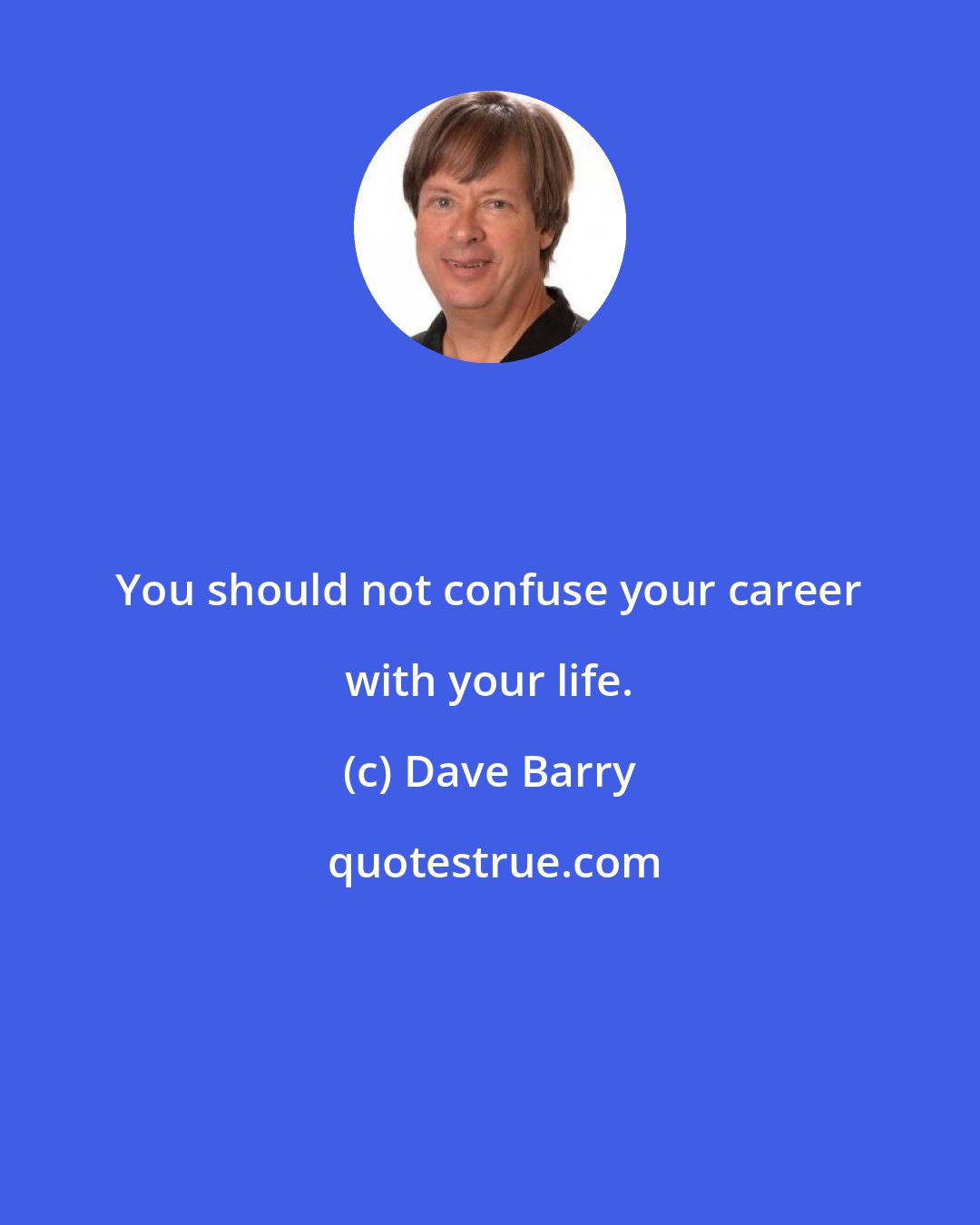 Dave Barry: You should not confuse your career with your life.