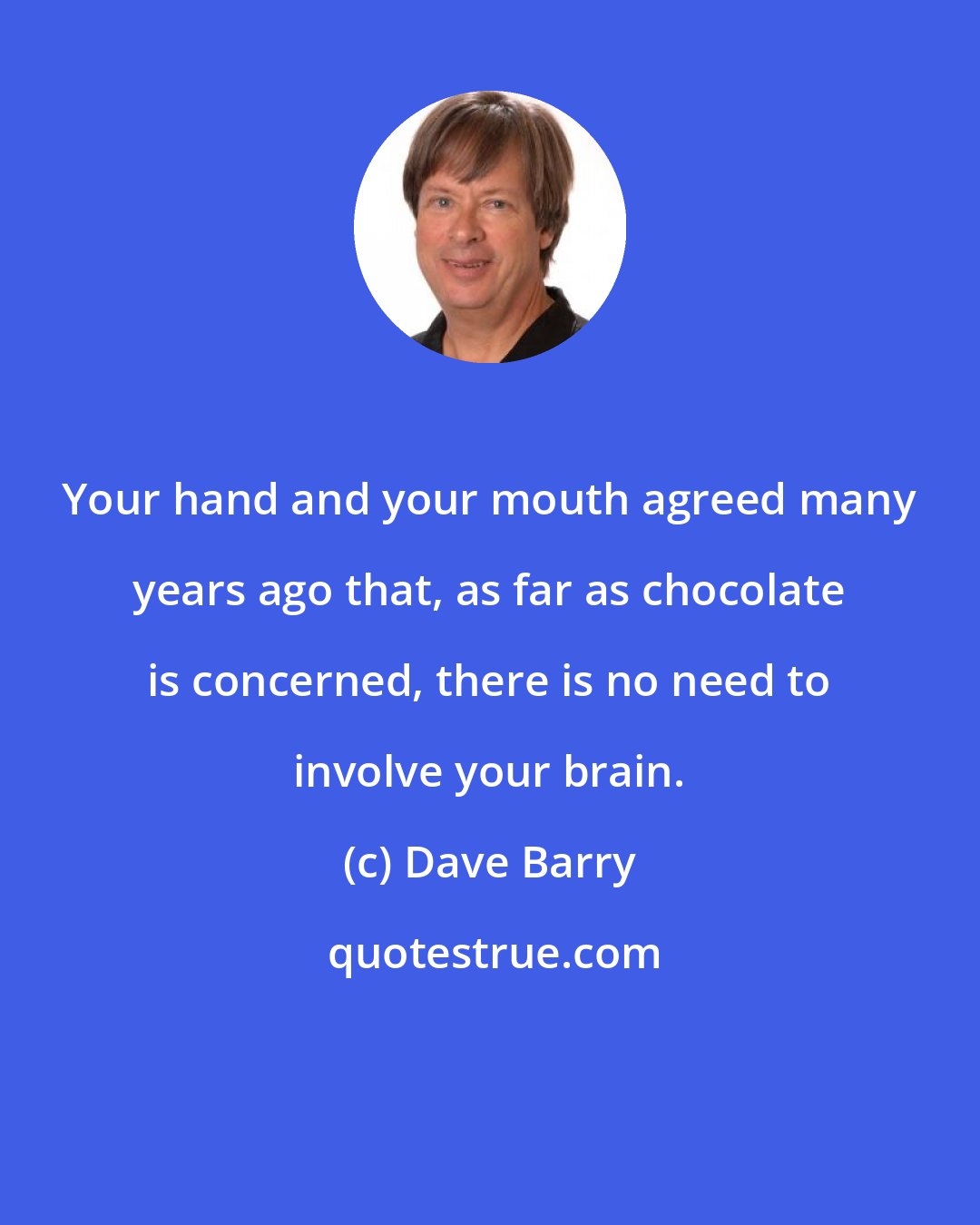 Dave Barry: Your hand and your mouth agreed many years ago that, as far as chocolate is concerned, there is no need to involve your brain.