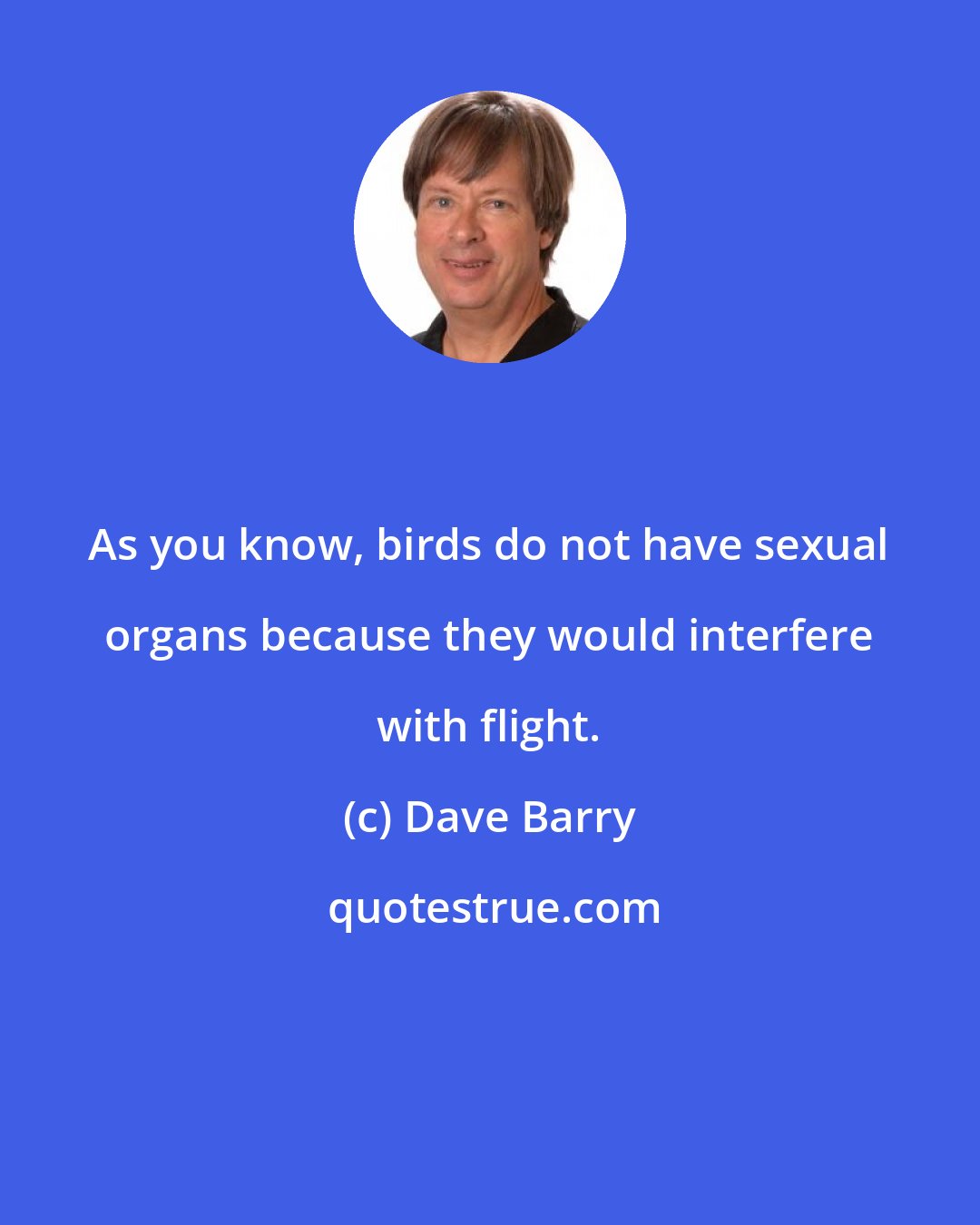 Dave Barry: As you know, birds do not have sexual organs because they would interfere with flight.