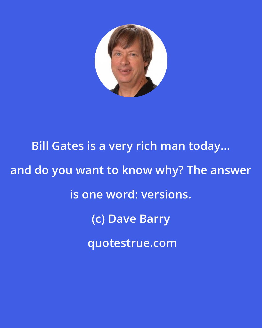 Dave Barry: Bill Gates is a very rich man today... and do you want to know why? The answer is one word: versions.