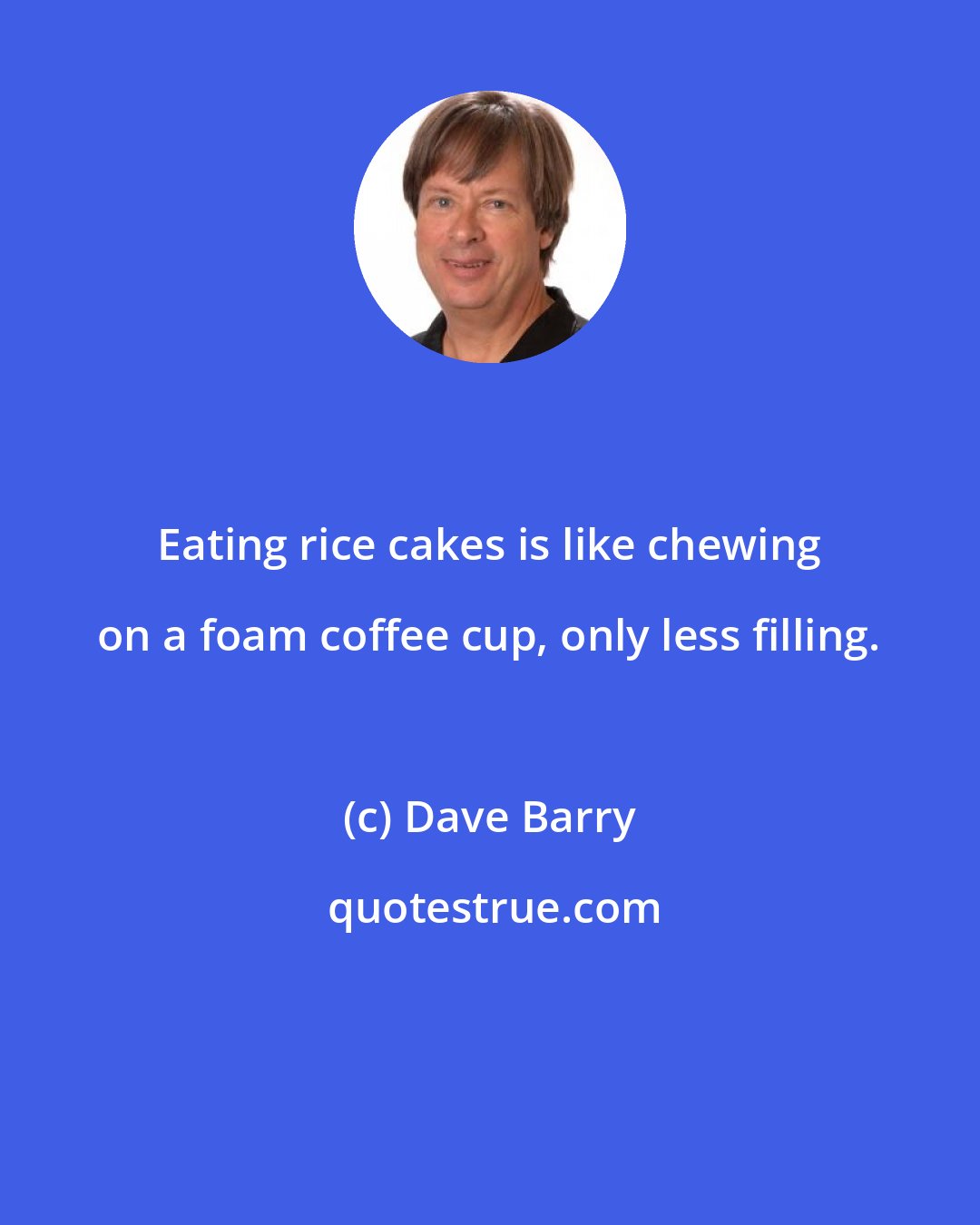 Dave Barry: Eating rice cakes is like chewing on a foam coffee cup, only less filling.