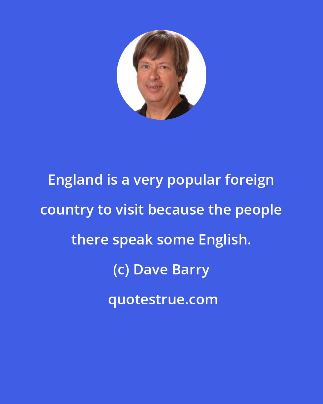 Dave Barry: England is a very popular foreign country to visit because the people there speak some English.