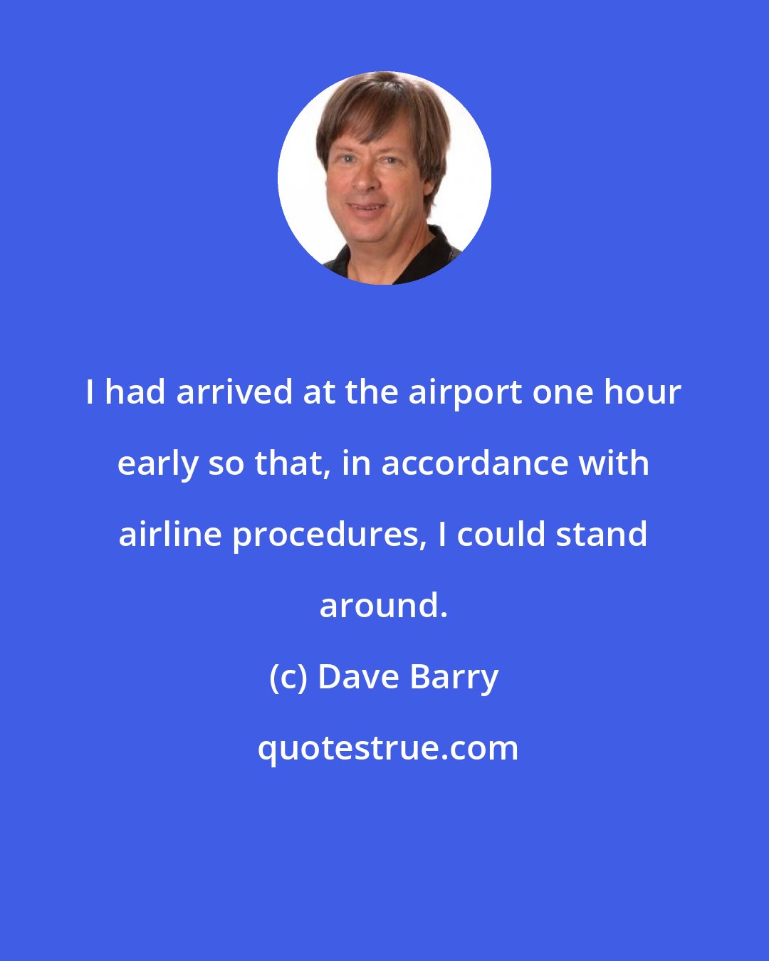 Dave Barry: I had arrived at the airport one hour early so that, in accordance with airline procedures, I could stand around.