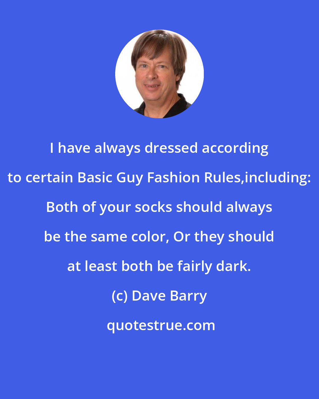 Dave Barry: I have always dressed according to certain Basic Guy Fashion Rules,including: Both of your socks should always be the same color, Or they should at least both be fairly dark.