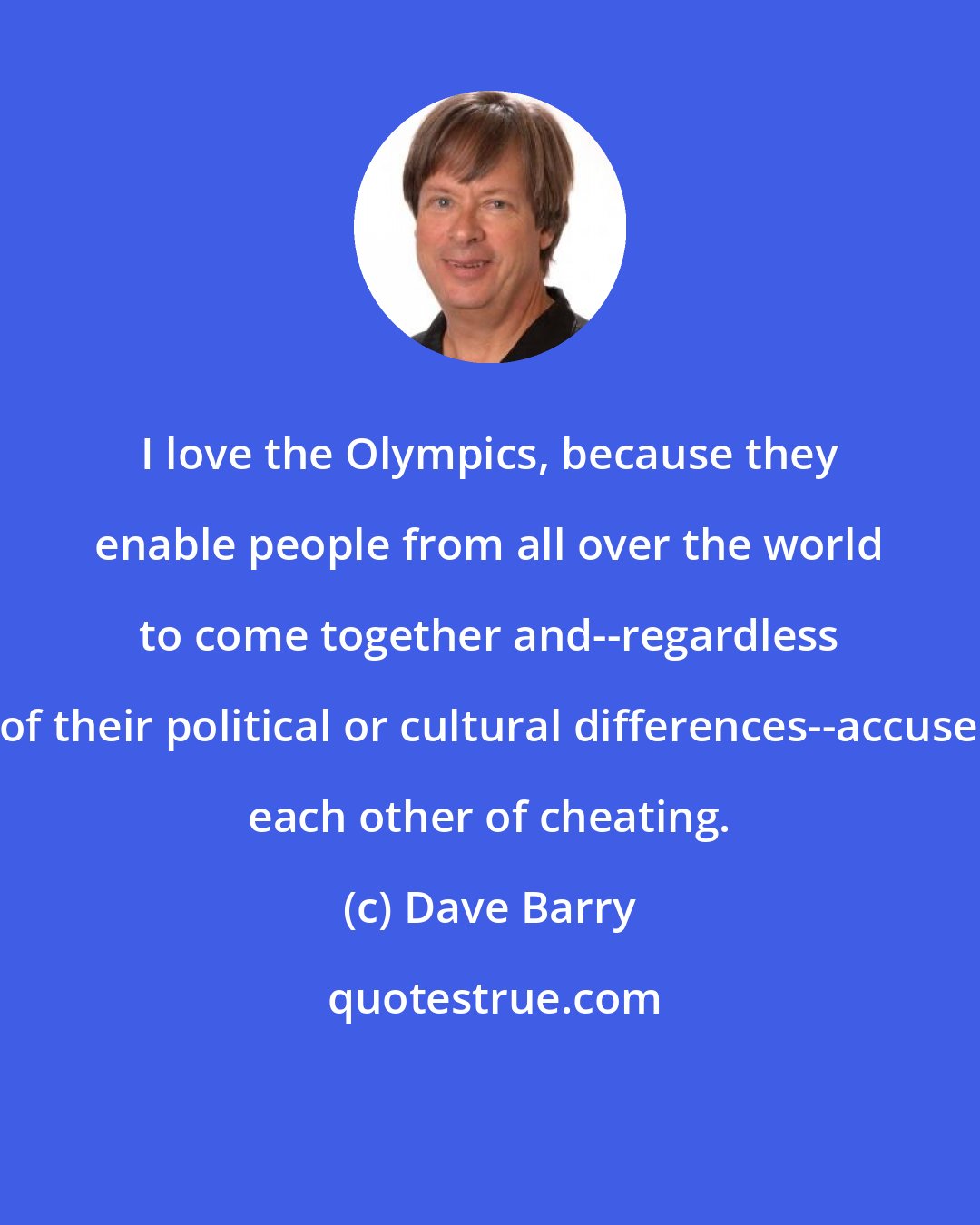 Dave Barry: I love the Olympics, because they enable people from all over the world to come together and--regardless of their political or cultural differences--accuse each other of cheating.