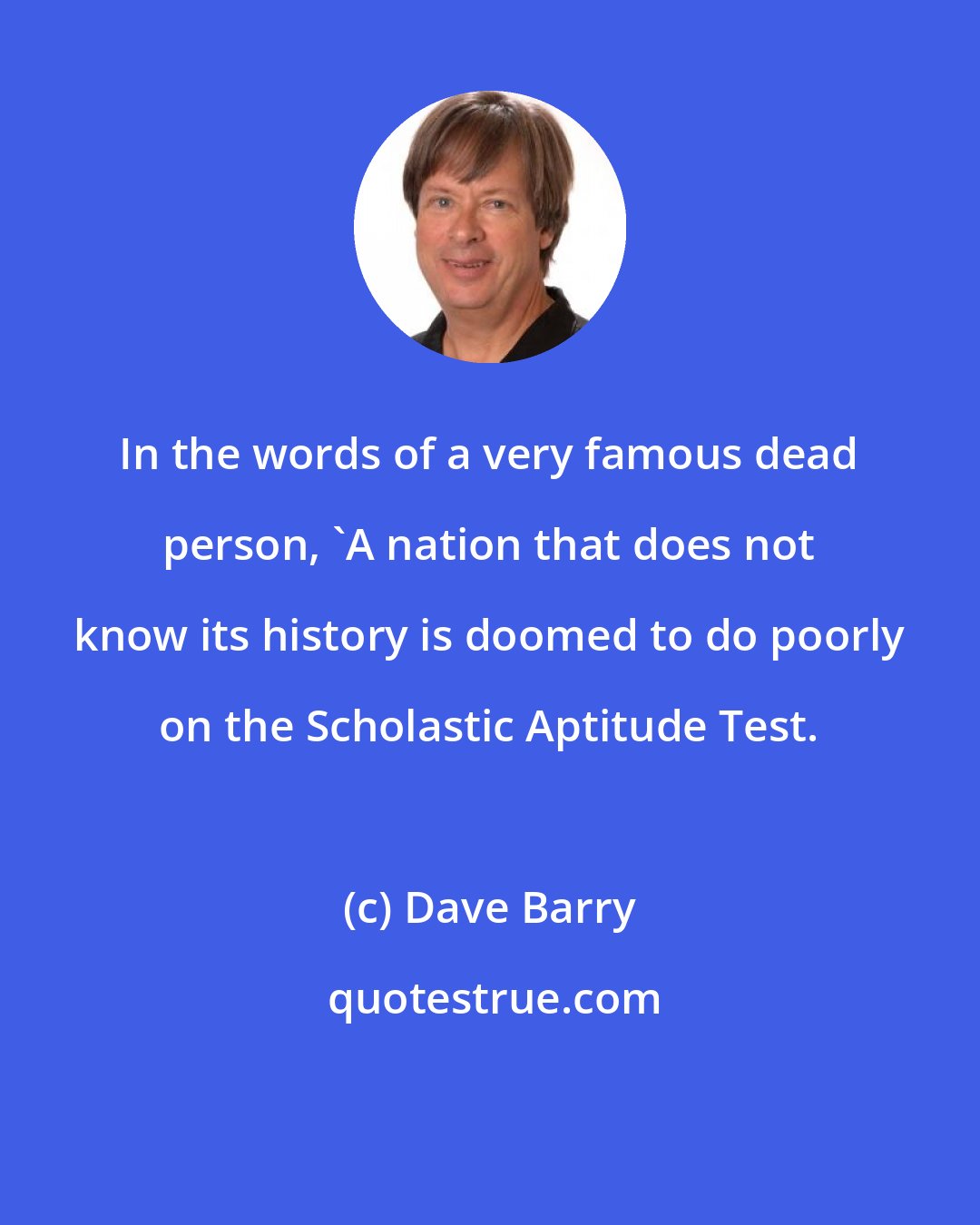 Dave Barry: In the words of a very famous dead person, 'A nation that does not know its history is doomed to do poorly on the Scholastic Aptitude Test.